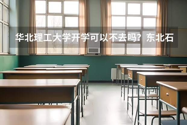 华北理工大学开学可以不去吗？东北石油大学和华北理工大学哪个好？