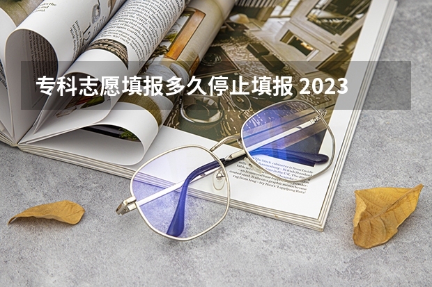 专科志愿填报多久停止填报 2023高考专科报考时间和截止时间