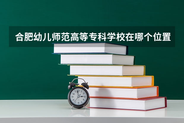 合肥幼儿师范高等专科学校在哪个位置