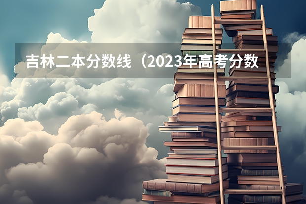 吉林二本分数线（2023年高考分数线一本和二本分数线预估）