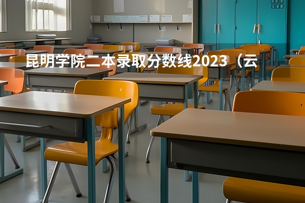 昆明学院二本录取分数线2023（云南二本录取分数预测）