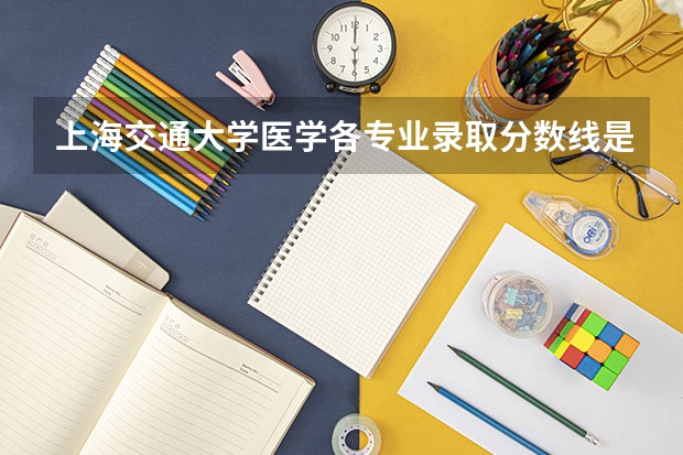 上海交通大学医学各专业录取分数线是多少？