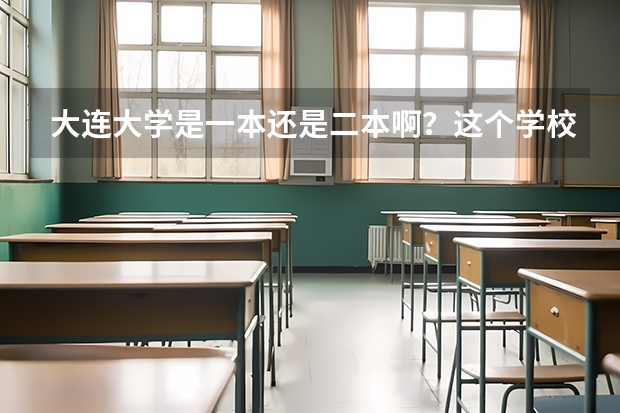 大连大学是一本还是二本啊？这个学校怎么样？