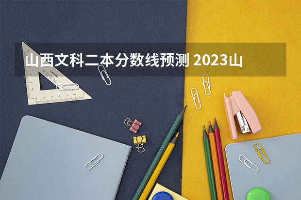 山西文科二本分数线预测 2023山西二本分数线预估