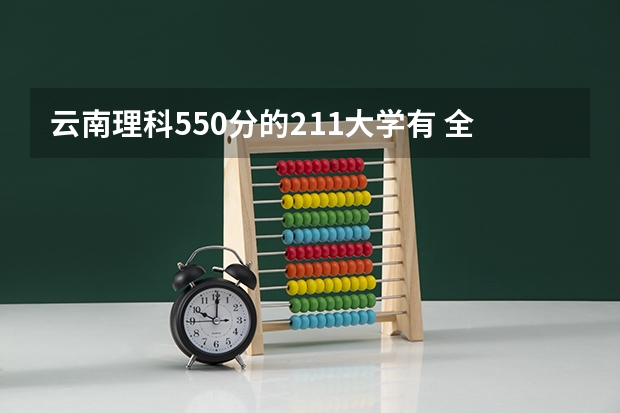 云南理科550分的211大学有 全国211学校排名顺序和录取分数