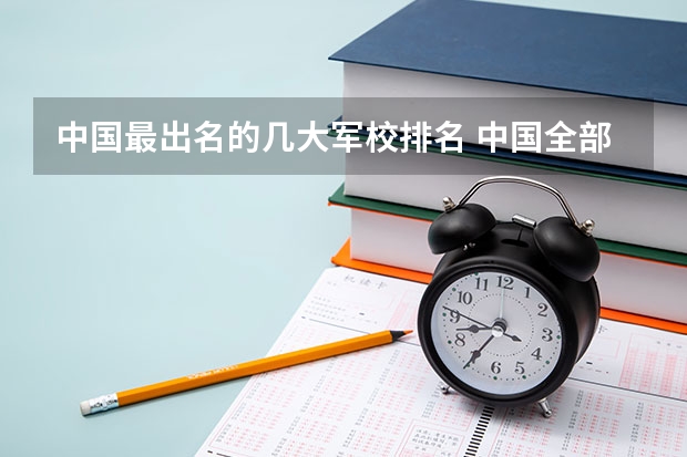 中国最出名的几大军校排名 中国全部的军校排名及分数线