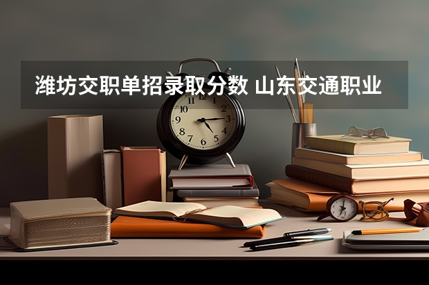 潍坊交职单招录取分数 山东交通职业学院2023单招录取线