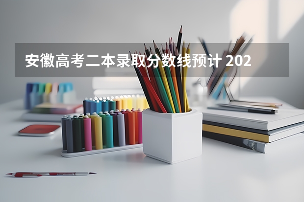 安徽高考二本录取分数线预计 2023安徽高考二本分数线