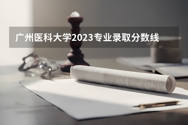 广州医科大学2023专业录取分数线（西南医科大学录取分数线）