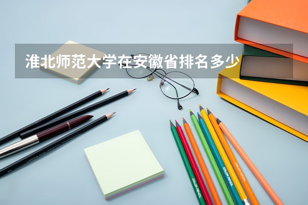 淮北师范大学在安徽省排名多少