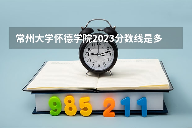 常州大学怀德学院2023分数线是多少