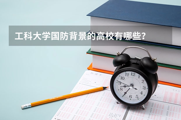 工科大学国防背景的高校有哪些？