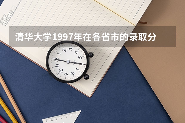 清华大学1997年在各省市的录取分数线是多少？