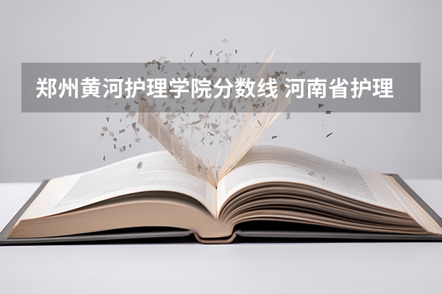 郑州黄河护理学院分数线 河南省护理大专院校排名及分数