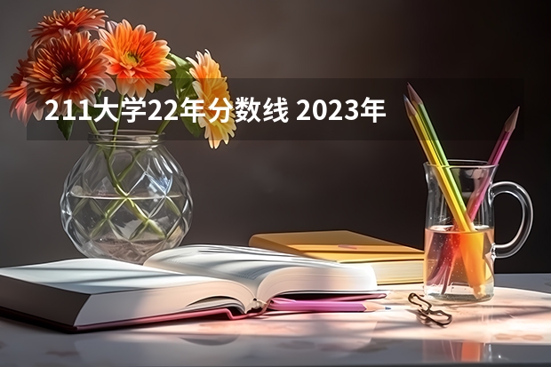 211大学22年分数线 2023年全国211大学录取分数线