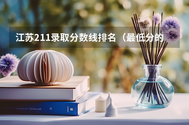 江苏211录取分数线排名（最低分的211大学排名）