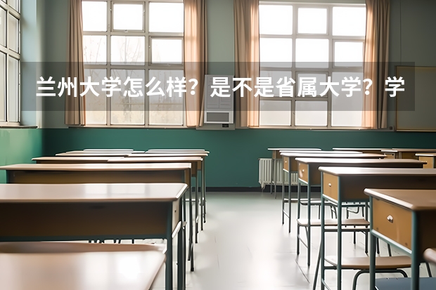 兰州大学怎么样？是不是省属大学？学校校风如何？