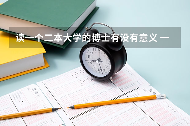 读一个二本大学的博士有没有意义 一般的博士生毕业能进怎样的大学去当老师？