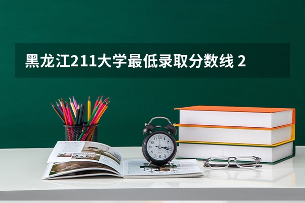 黑龙江211大学最低录取分数线 211分数线及排名