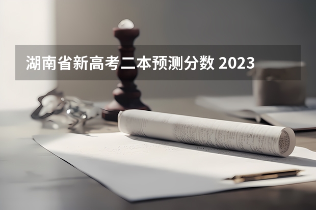 湖南省新高考二本预测分数 2023年湖南省二本分数线