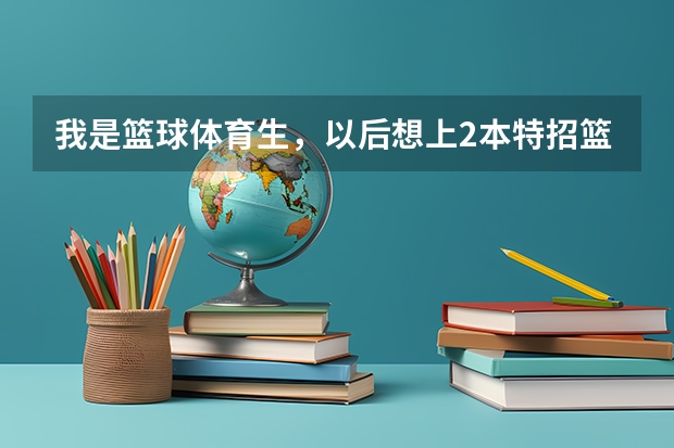 我是篮球体育生，以后想上2本特招篮球。请问国内2本学校有哪些特招篮球？以及分数情况、急急急！