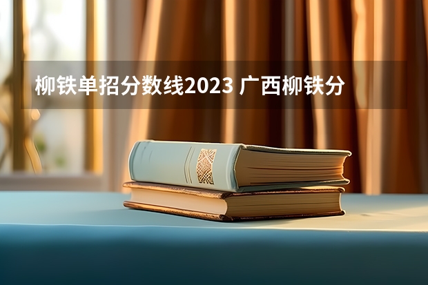 柳铁单招分数线2023 广西柳铁分数线