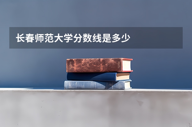 长春师范大学分数线是多少