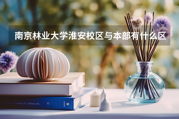 南京林业大学淮安校区与本部有什么区别？