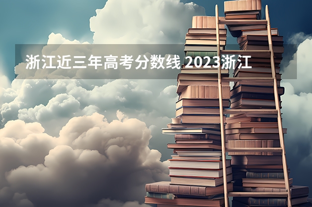 浙江近三年高考分数线 2023浙江各本科录取线