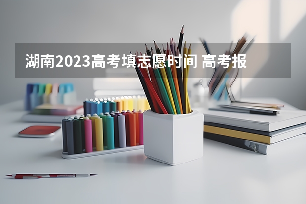 湖南2023高考填志愿时间 高考报志愿几号结束