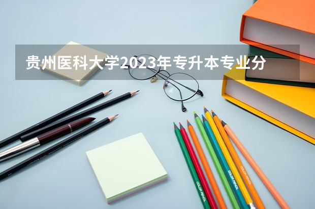 贵州医科大学2023年专升本专业分数线 贵州医科大学研究生录取分数线