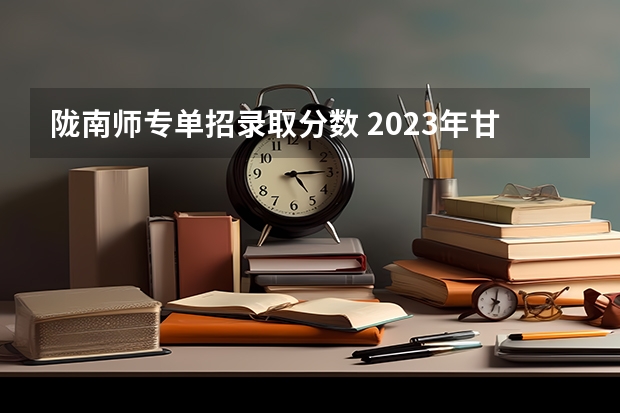 陇南师专单招录取分数 2023年甘肃r段录取院校及分数线