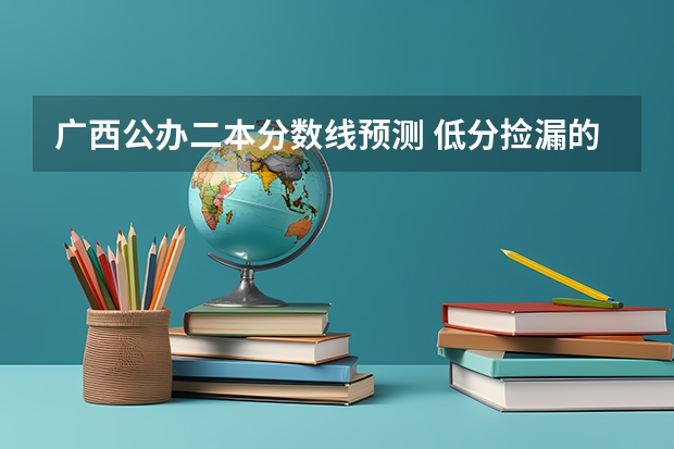 广西公办二本分数线预测 低分捡漏的公办二本院校广西