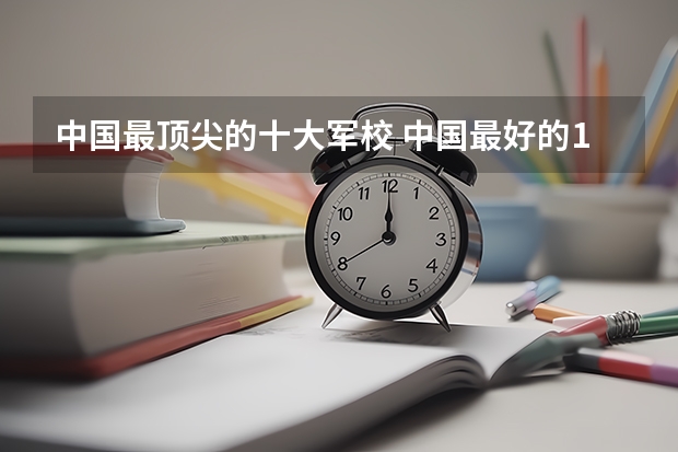 中国最顶尖的十大军校 中国最好的10所军校