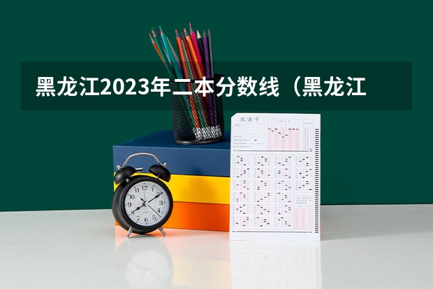 黑龙江2023年二本分数线（黑龙江省二本投档线）