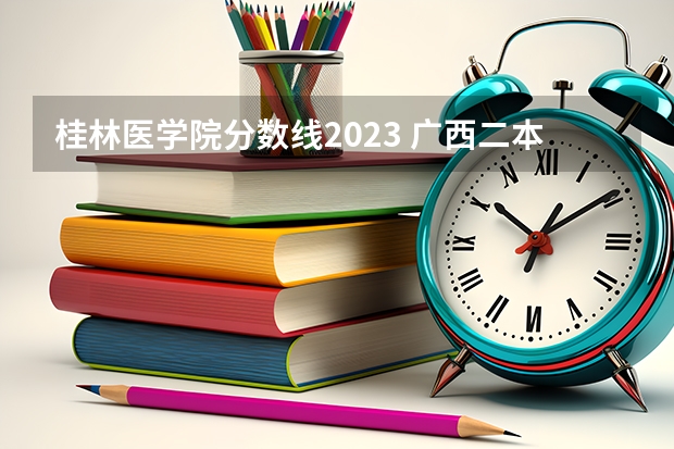 桂林医学院分数线2023 广西二本文科大学排名及分数线