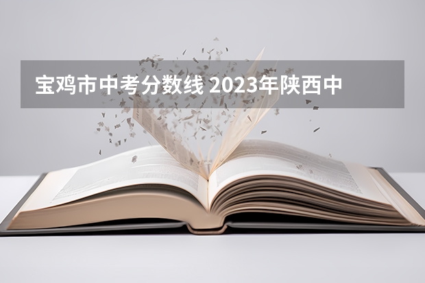 宝鸡市中考分数线 2023年陕西中考录取分数线一览表