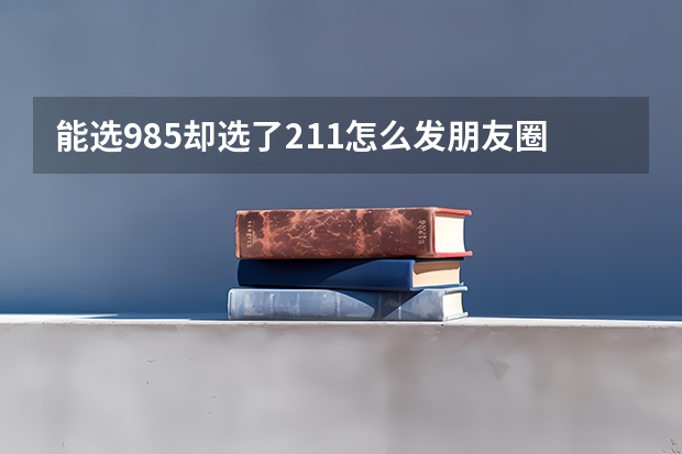 能选985却选了211怎么发朋友圈