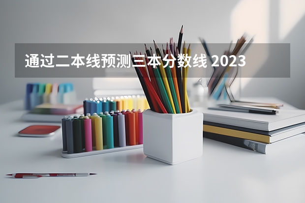 通过二本线预测三本分数线 2023一本二本三本的分数线