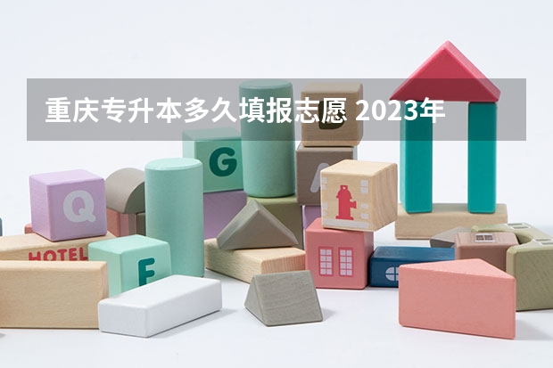 重庆专升本多久填报志愿 2023年专升本填报志愿时间