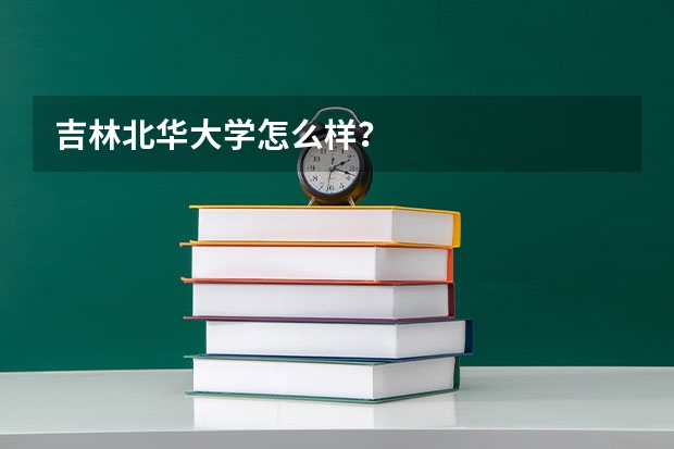 吉林北华大学怎么样？