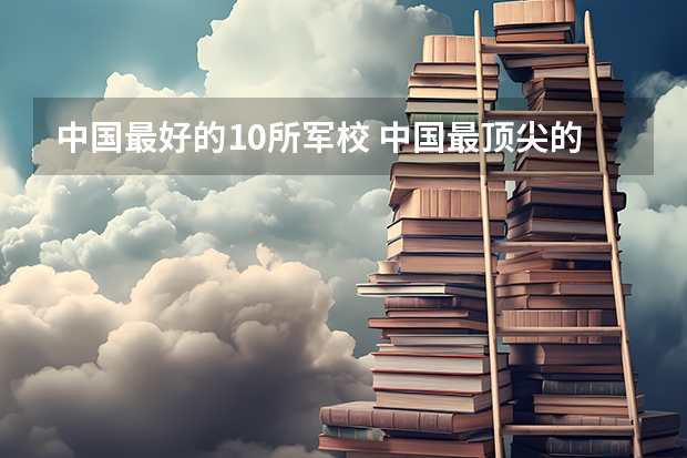 中国最好的10所军校 中国最顶尖的十大军校