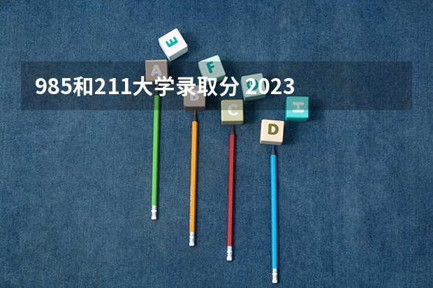 985和211大学录取分 2023年985和211录取分数线