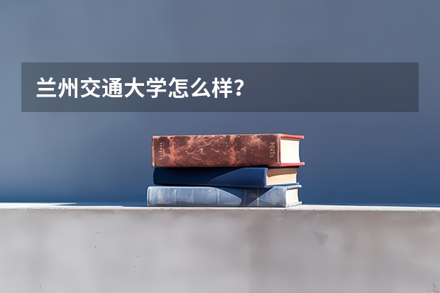 兰州交通大学怎么样？