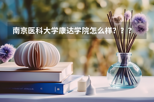 南京医科大学康达学院怎么样？？？