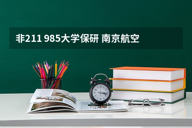 非211 985大学保研 南京航空航天大学保研条件