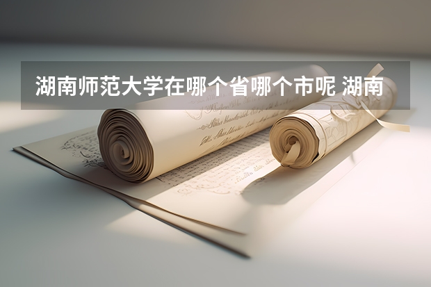 湖南师范大学在哪个省哪个市呢 湖南师范大学位置