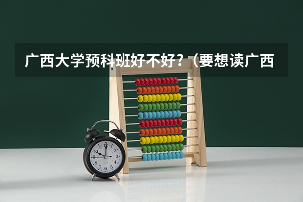 广西大学预科班好不好?（要想读广西大学少数民族预科班在高考分数上有何要求？）