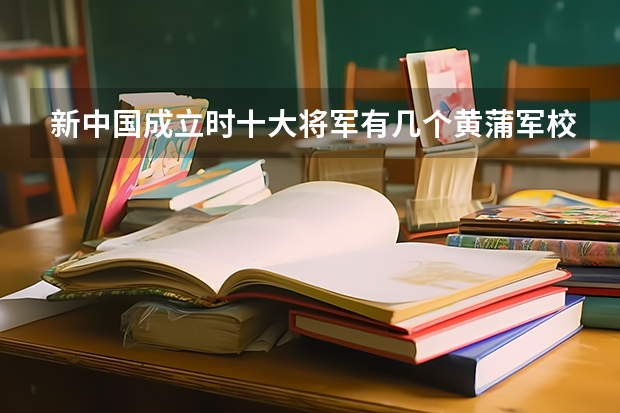 新中国成立时十大将军有几个黄蒲军校的 十大将军都有谁上过正规军校