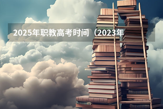 2025年职教高考时间（2023年职教高考时间）